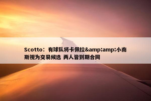 Scotto：有球队将卡佩拉&amp;小南斯视为交易候选 两人皆到期合同