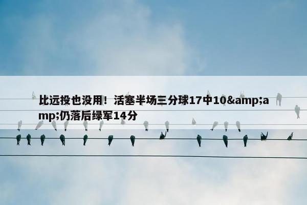 比远投也没用！活塞半场三分球17中10&amp;仍落后绿军14分