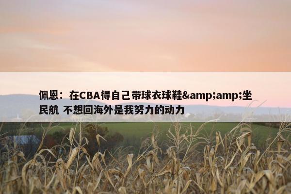 佩恩：在CBA得自己带球衣球鞋&amp;坐民航 不想回海外是我努力的动力