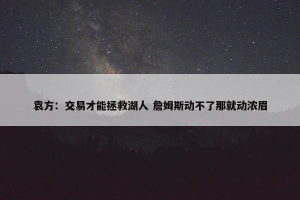 袁方：交易才能拯救湖人 詹姆斯动不了那就动浓眉