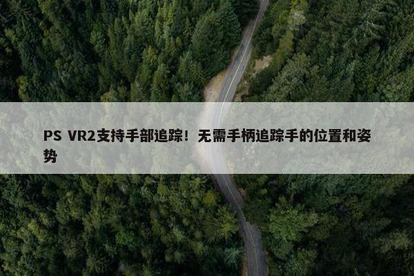 PS VR2支持手部追踪！无需手柄追踪手的位置和姿势