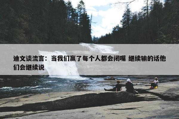 迪文谈流言：当我们赢了每个人都会闭嘴 继续输的话他们会继续说