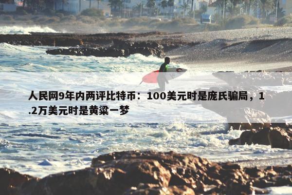 人民网9年内两评比特币：100美元时是庞氏骗局，1.2万美元时是黄粱一梦