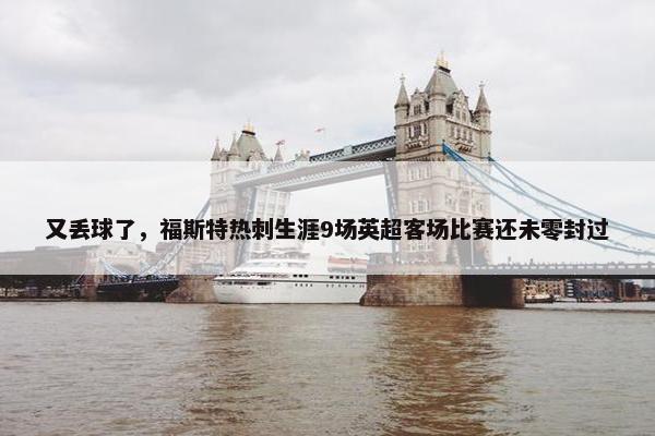 又丢球了，福斯特热刺生涯9场英超客场比赛还未零封过