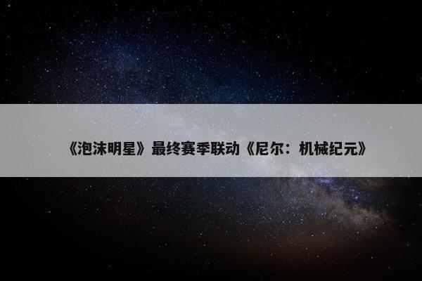 《泡沫明星》最终赛季联动《尼尔：机械纪元》