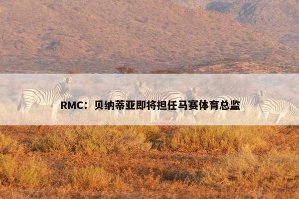 RMC：贝纳蒂亚即将担任马赛体育总监