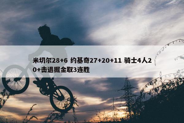 米切尔28+6 约基奇27+20+11 骑士4人20+击退掘金取3连胜