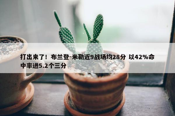 打出来了！布兰登-米勒近9战场均28分 以42%命中率进5.2个三分