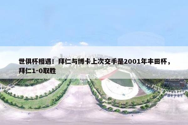 世俱杯相遇！拜仁与博卡上次交手是2001年丰田杯，拜仁1-0取胜