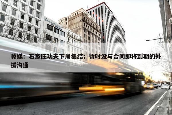 冀媒：石家庄功夫下周集结；暂时没与合同即将到期的外援沟通