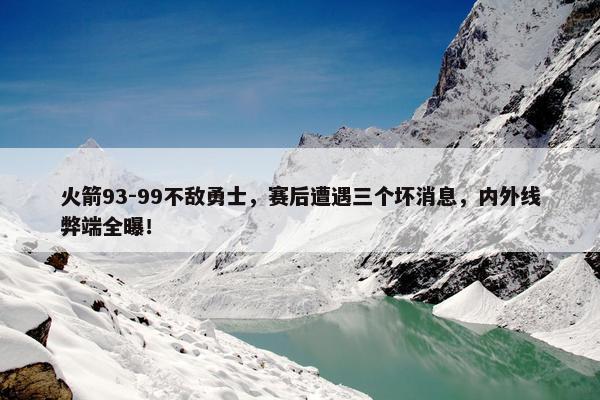 火箭93-99不敌勇士，赛后遭遇三个坏消息，内外线弊端全曝！