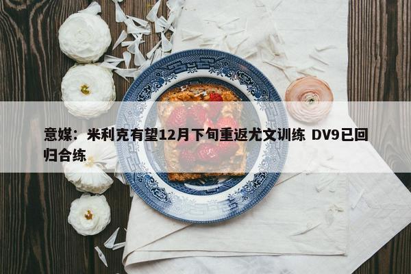 意媒：米利克有望12月下旬重返尤文训练 DV9已回归合练