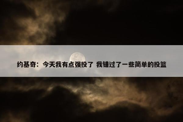 约基奇：今天我有点强投了 我错过了一些简单的投篮