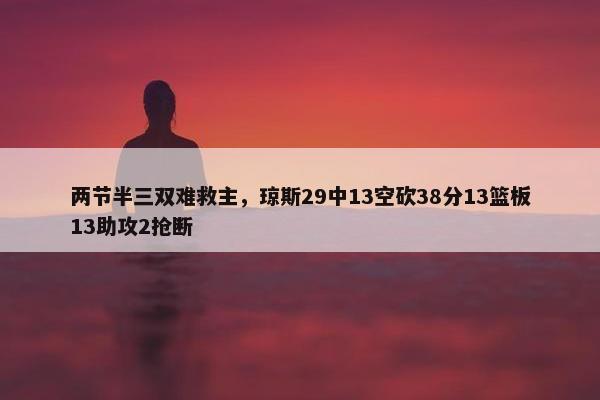 两节半三双难救主，琼斯29中13空砍38分13篮板13助攻2抢断