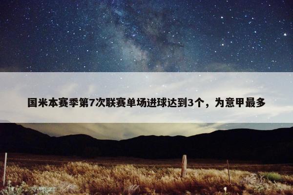 国米本赛季第7次联赛单场进球达到3个，为意甲最多