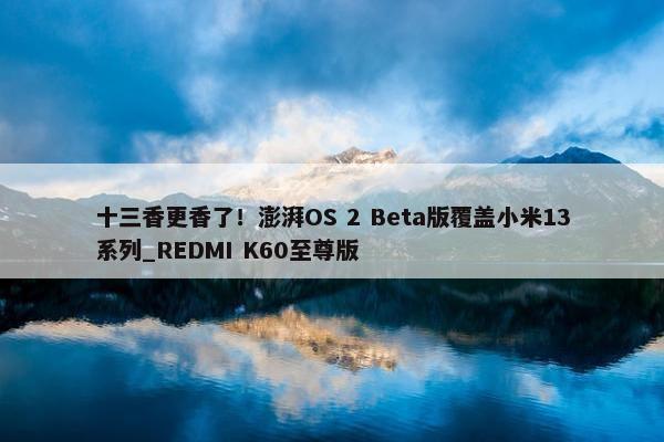 十三香更香了！澎湃OS 2 Beta版覆盖小米13系列_REDMI K60至尊版