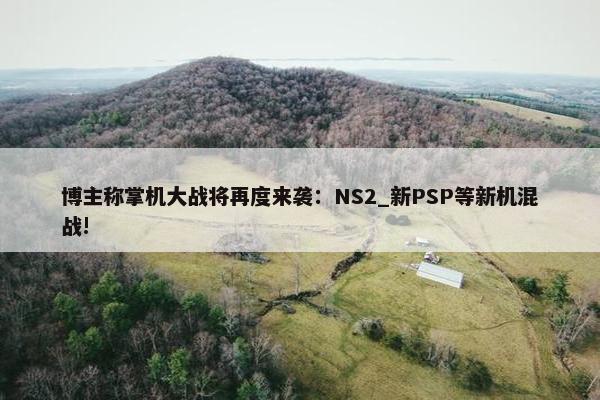 博主称掌机大战将再度来袭：NS2_新PSP等新机混战!