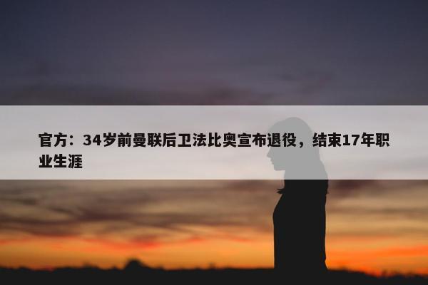 官方：34岁前曼联后卫法比奥宣布退役，结束17年职业生涯