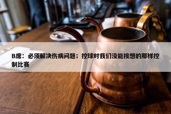 B席：必须解决伤病问题；控球时我们没能按想的那样控制比赛