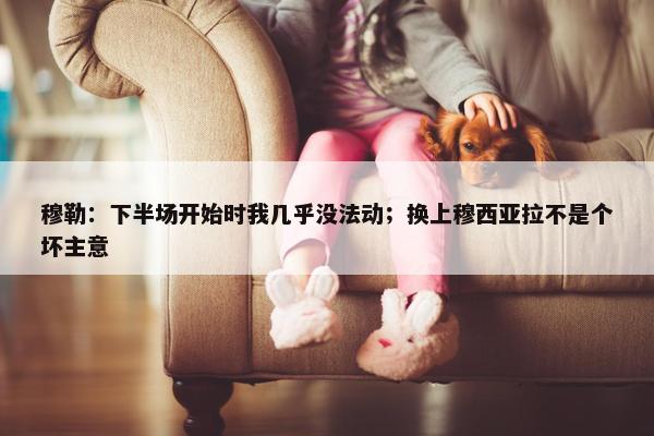 穆勒：下半场开始时我几乎没法动；换上穆西亚拉不是个坏主意