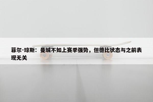 菲尔-琼斯：曼城不如上赛季强势，但德比状态与之前表现无关