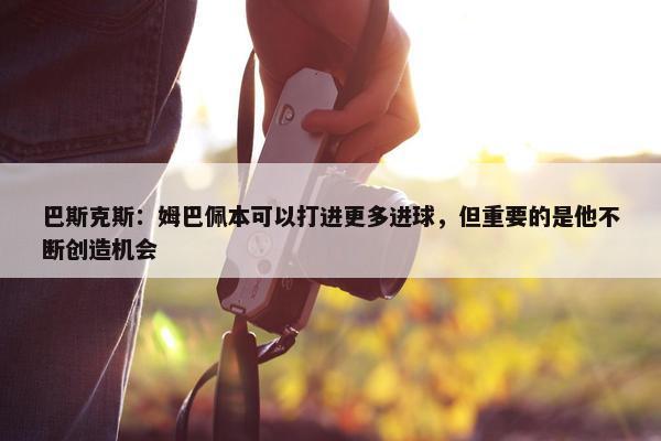 巴斯克斯：姆巴佩本可以打进更多进球，但重要的是他不断创造机会