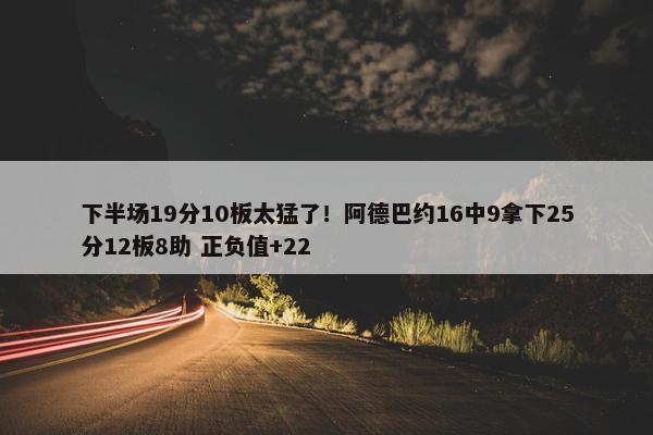 下半场19分10板太猛了！阿德巴约16中9拿下25分12板8助 正负值+22