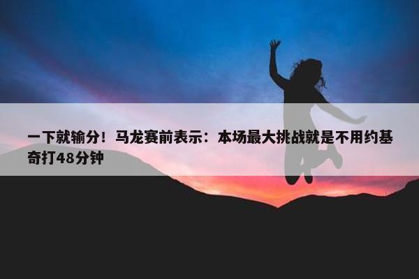 一下就输分！马龙赛前表示：本场最大挑战就是不用约基奇打48分钟