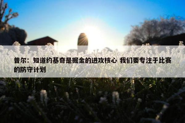 普尔：知道约基奇是掘金的进攻核心 我们要专注于比赛的防守计划