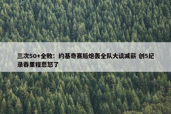 三次50+全败：约基奇赛后炮轰全队大谈减薪 创5纪录吞里程悲怒了