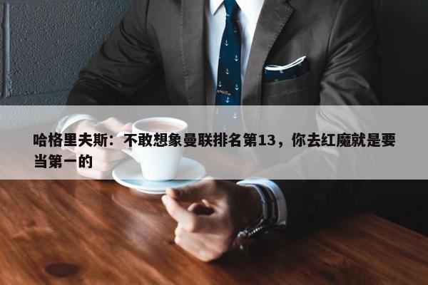 哈格里夫斯：不敢想象曼联排名第13，你去红魔就是要当第一的