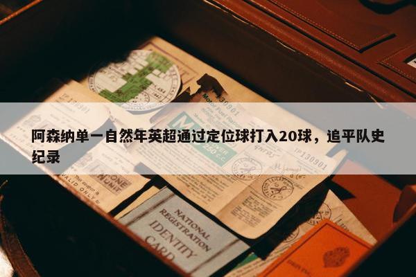 阿森纳单一自然年英超通过定位球打入20球，追平队史纪录