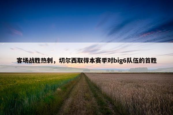 客场战胜热刺，切尔西取得本赛季对big6队伍的首胜