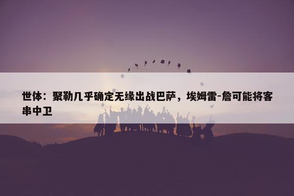 世体：聚勒几乎确定无缘出战巴萨，埃姆雷-詹可能将客串中卫