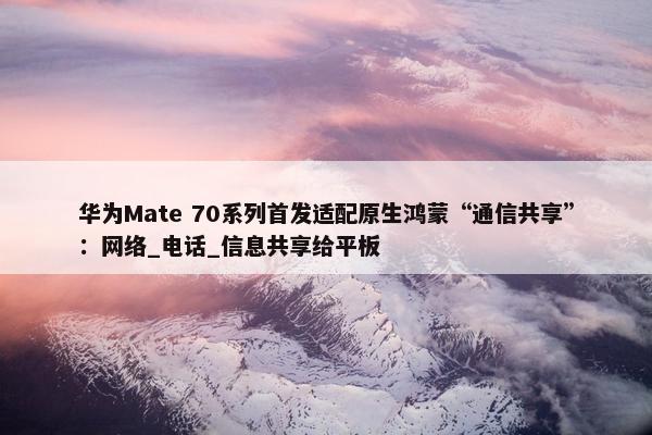 华为Mate 70系列首发适配原生鸿蒙“通信共享”：网络_电话_信息共享给平板