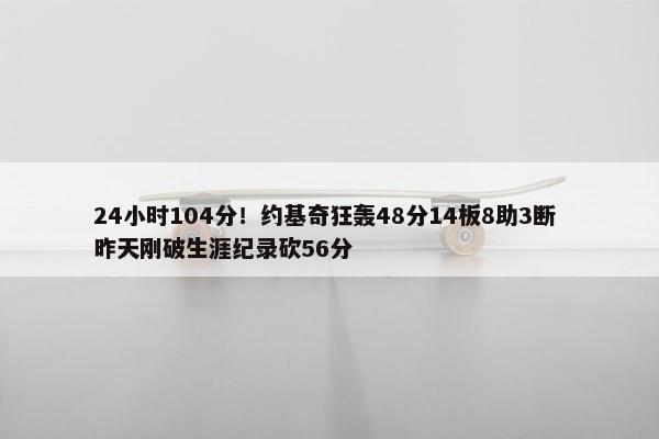 24小时104分！约基奇狂轰48分14板8助3断 昨天刚破生涯纪录砍56分