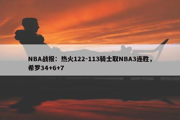 NBA战报：热火122-113骑士取NBA3连胜，希罗34+6+7