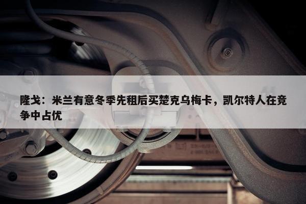 隆戈：米兰有意冬季先租后买楚克乌梅卡，凯尔特人在竞争中占优