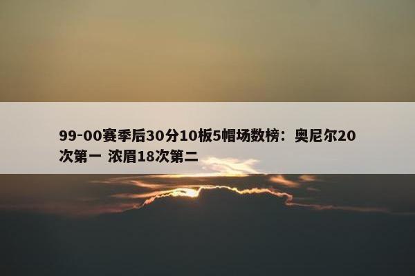 99-00赛季后30分10板5帽场数榜：奥尼尔20次第一 浓眉18次第二