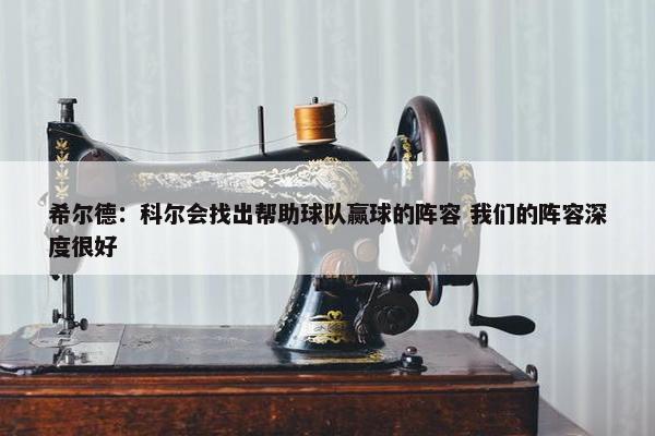 希尔德：科尔会找出帮助球队赢球的阵容 我们的阵容深度很好