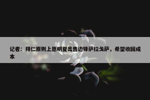 记者：拜仁原则上愿明夏出售边锋萨拉戈萨，希望收回成本