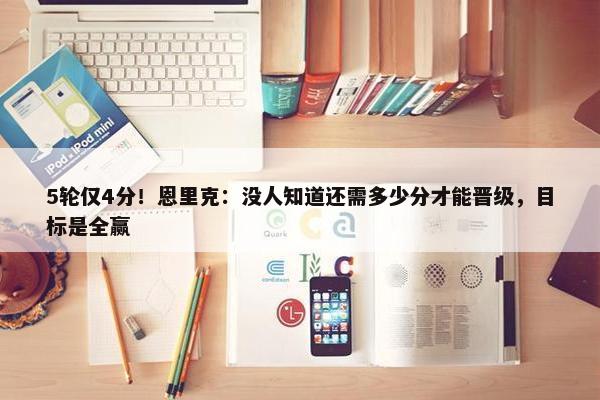 5轮仅4分！恩里克：没人知道还需多少分才能晋级，目标是全赢