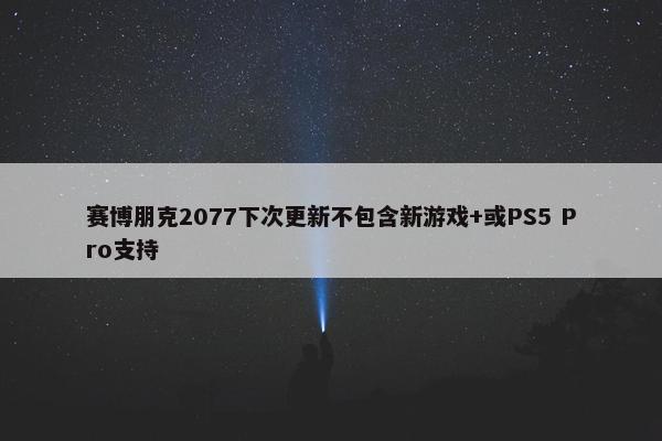 赛博朋克2077下次更新不包含新游戏+或PS5 Pro支持