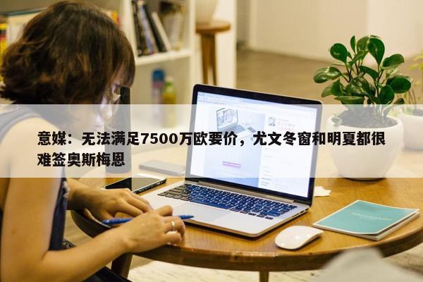 意媒：无法满足7500万欧要价，尤文冬窗和明夏都很难签奥斯梅恩