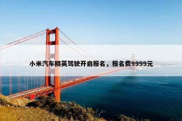 小米汽车精英驾驶开启报名，报名费9999元