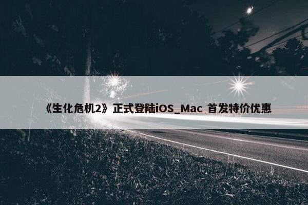 《生化危机2》正式登陆iOS_Mac 首发特价优惠