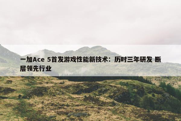 一加Ace 5首发游戏性能新技术：历时三年研发 断层领先行业