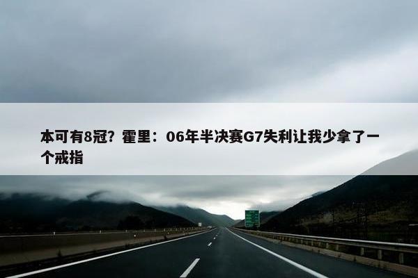 本可有8冠？霍里：06年半决赛G7失利让我少拿了一个戒指