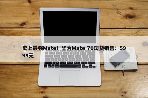 史上最强Mate！华为Mate 70现货销售：5999元