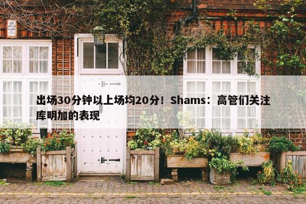 出场30分钟以上场均20分！Shams：高管们关注库明加的表现